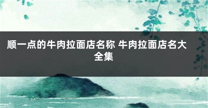 顺一点的牛肉拉面店名称 牛肉拉面店名大全集