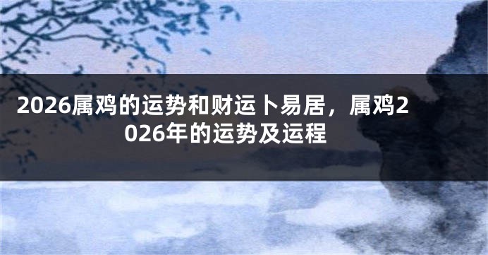 2026属鸡的运势和财运卜易居，属鸡2026年的运势及运程