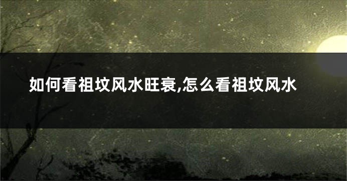 如何看祖坟风水旺衰,怎么看祖坟风水