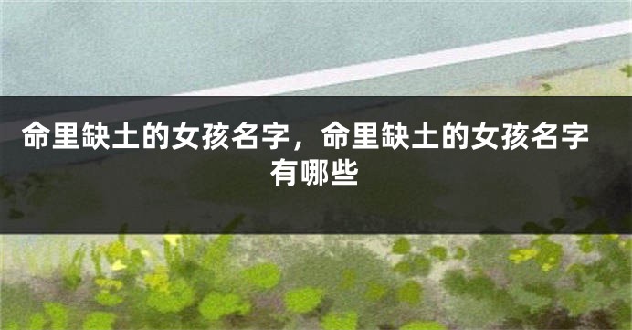 命里缺土的女孩名字，命里缺土的女孩名字有哪些