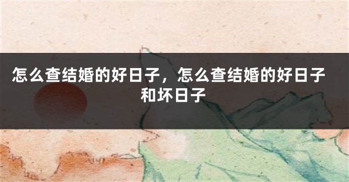怎么查结婚的好日子，怎么查结婚的好日子和坏日子