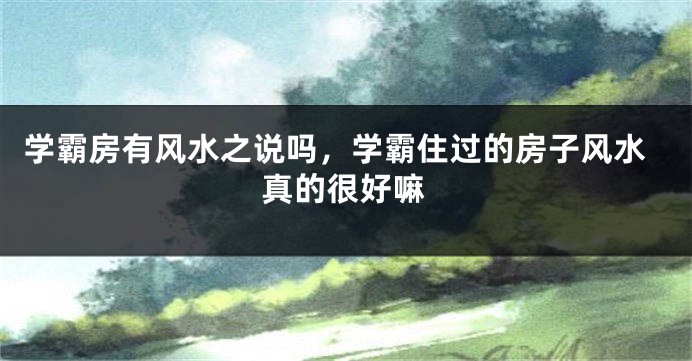 学霸房有风水之说吗，学霸住过的房子风水真的很好嘛