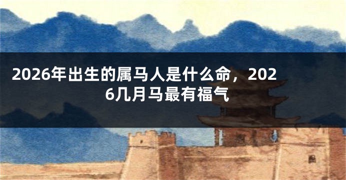 2026年出生的属马人是什么命,2026几月马最有福气