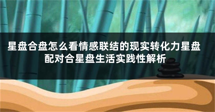 星盘合盘怎么看情感联结的现实转化力星盘配对合星盘生活实践性解析