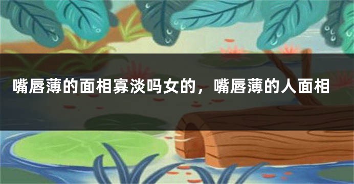 嘴唇薄的面相寡淡吗女的，嘴唇薄的人面相