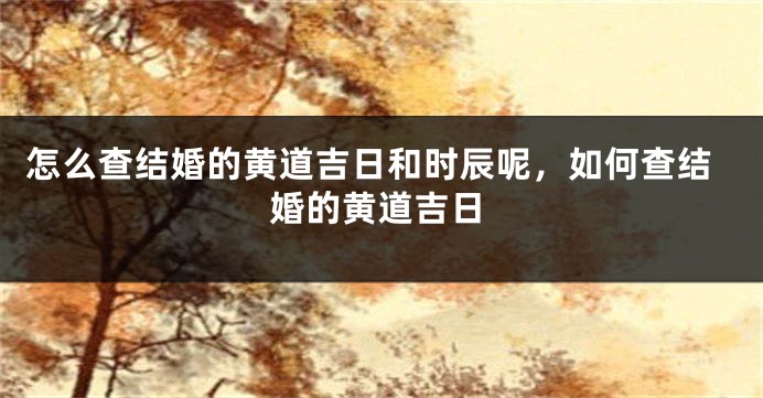 怎么查结婚的黄道吉日和时辰呢，如何查结婚的黄道吉日