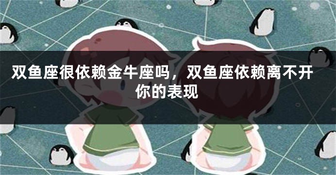 双鱼座很依赖金牛座吗，双鱼座依赖离不开你的表现