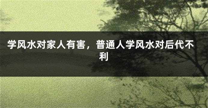 学风水对家人有害，普通人学风水对后代不利