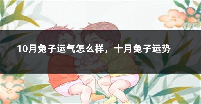 10月兔子运气怎么样，十月兔子运势