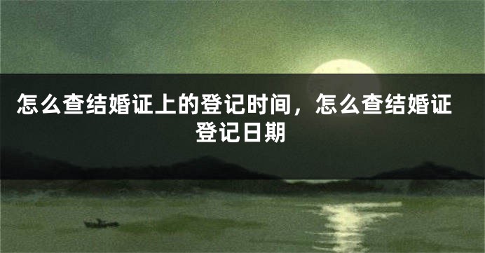 怎么查结婚证上的登记时间，怎么查结婚证登记日期