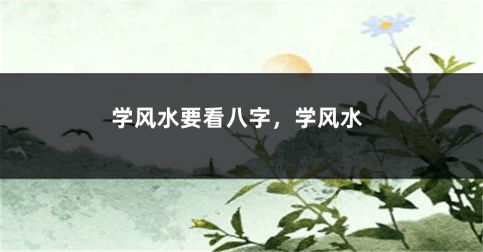 学风水要看八字,学风水