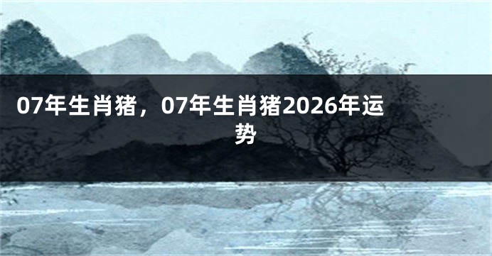07年生肖猪，07年生肖猪2026年运势