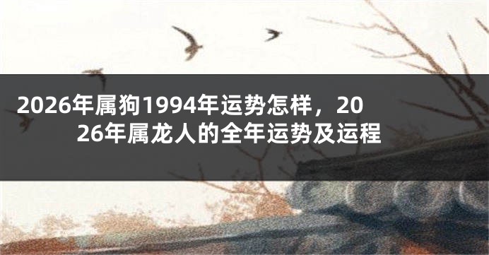 2026年属狗1994年运势怎样，2026年属龙人的全年运势及运程