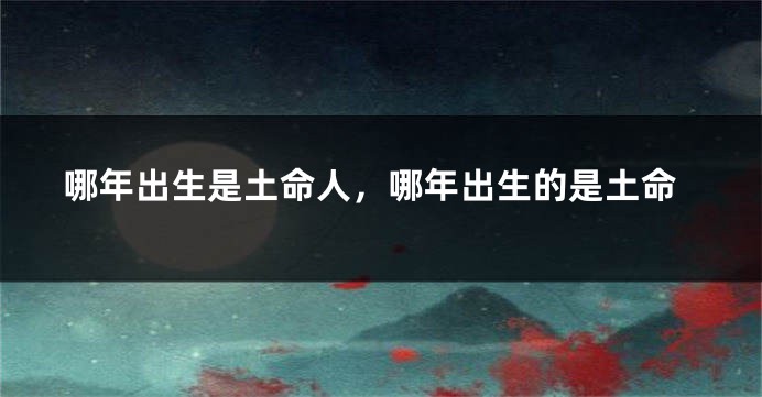 哪年出生是土命人，哪年出生的是土命