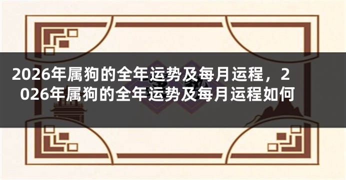 2026年属狗的全年运势及每月运程，2026年属狗的全年运势及每月运程如何