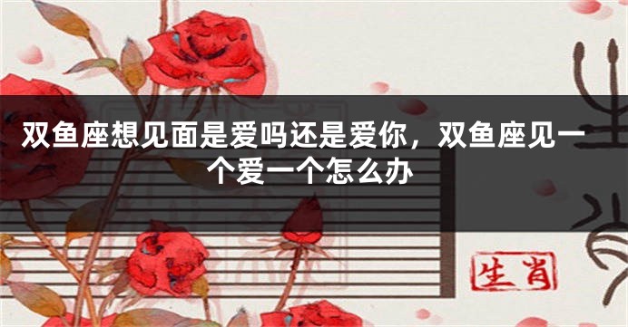 双鱼座想见面是爱吗还是爱你，双鱼座见一个爱一个怎么办