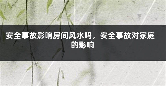 安全事故影响房间风水吗，安全事故对家庭的影响