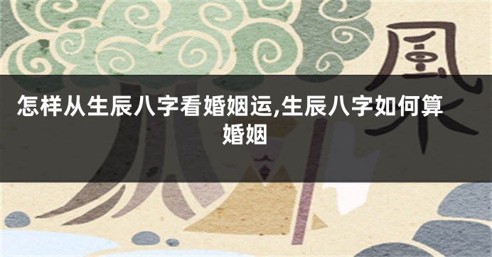怎样从生辰八字看婚姻运,生辰八字如何算婚姻