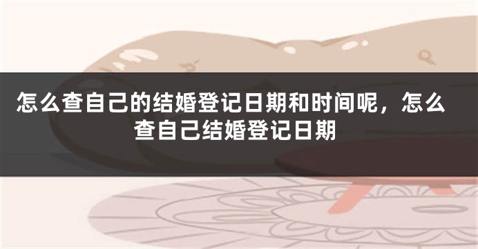 怎么查自己的结婚登记日期和时间呢，怎么查自己结婚登记日期