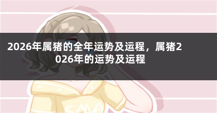 2026年属猪的全年运势及运程，属猪2026年的运势及运程