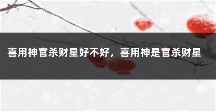 喜用神官杀财星好不好，喜用神是官杀财星