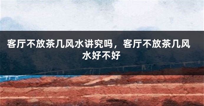 客厅不放茶几风水讲究吗,客厅不放茶几风水好不好