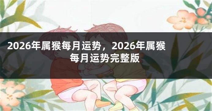 2026年属猴每月运势，2026年属猴每月运势完整版