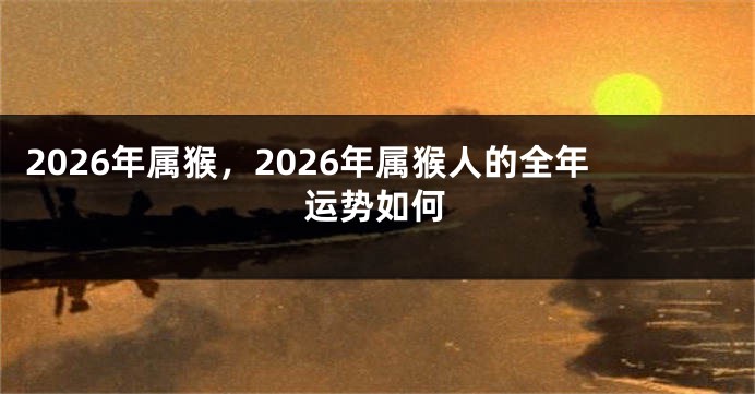 2026年属猴,2026年属猴人的全年运势如何