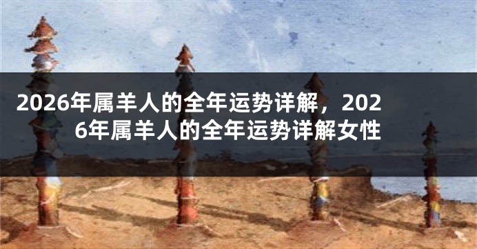 2026年属羊人的全年运势详解,2026年属羊人的全年运势详解女性