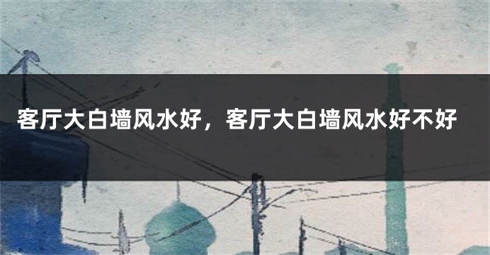 客厅大白墙风水好,客厅大白墙风水好不好