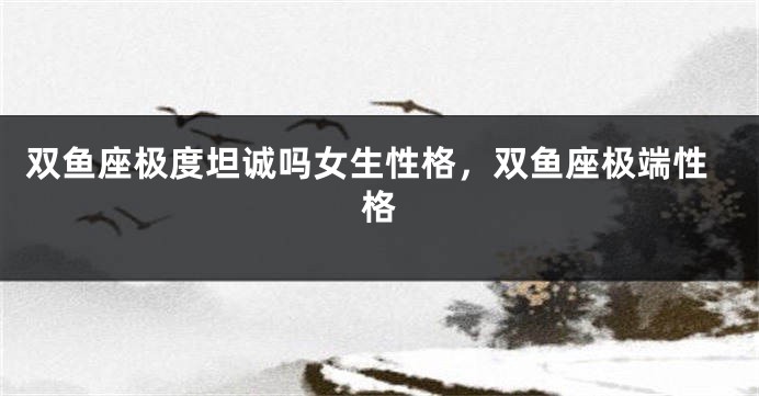 双鱼座极度坦诚吗女生性格，双鱼座极端性格