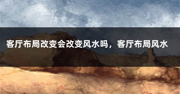 客厅布局改变会改变风水吗，客厅布局风水