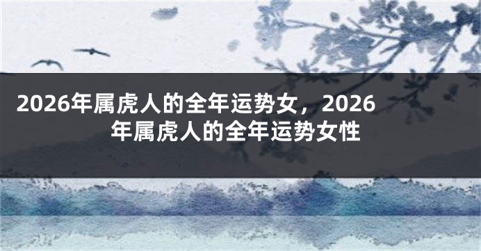 2026年属虎人的全年运势女，2026年属虎人的全年运势女性