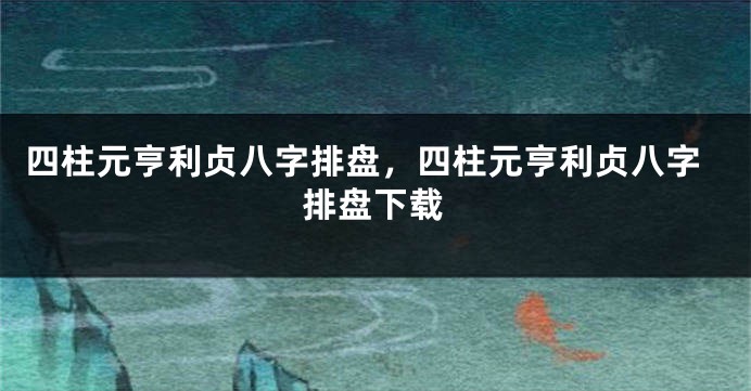 四柱元亨利贞八字排盘，四柱元亨利贞八字排盘下载