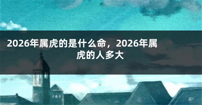 2026年属虎的是什么命，2026年属虎的人多大