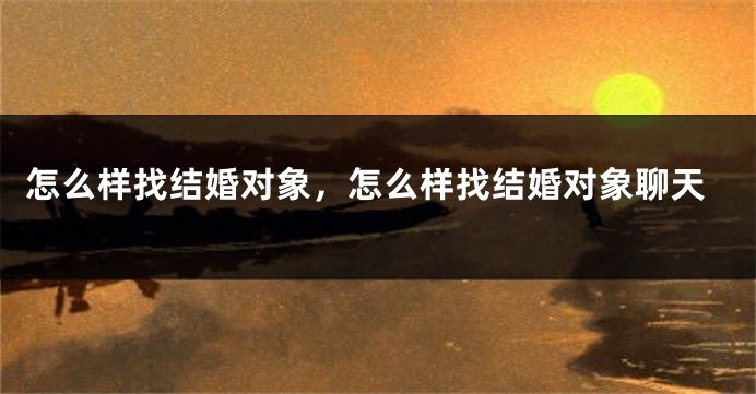怎么样找结婚对象，怎么样找结婚对象聊天