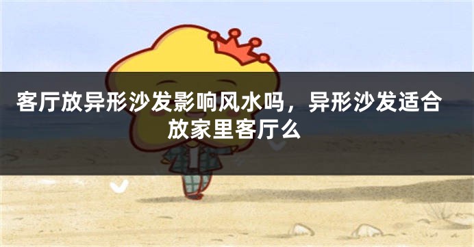 客厅放异形沙发影响风水吗，异形沙发适合放家里客厅么