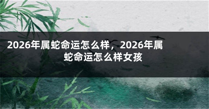 2026年属蛇命运怎么样，2026年属蛇命运怎么样女孩