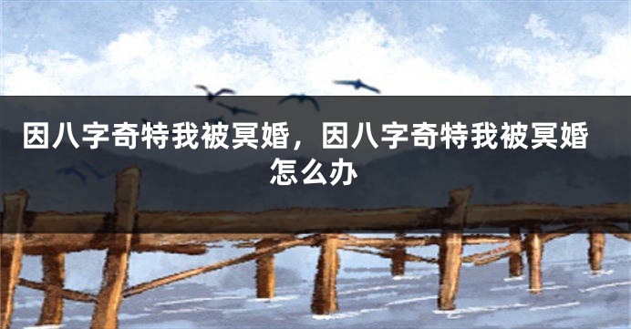 因八字奇特我被冥婚，因八字奇特我被冥婚怎么办