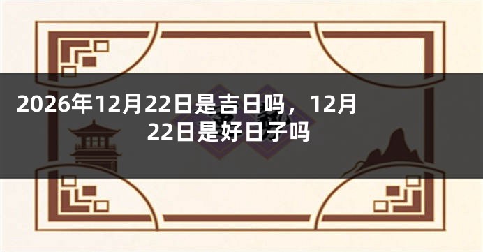 2026年12月22日是吉日吗,12月22日是好日子吗