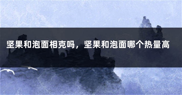 坚果和泡面相克吗，坚果和泡面哪个热量高