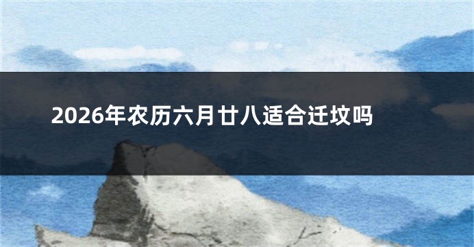 2026年农历六月廿八适合迁坟吗