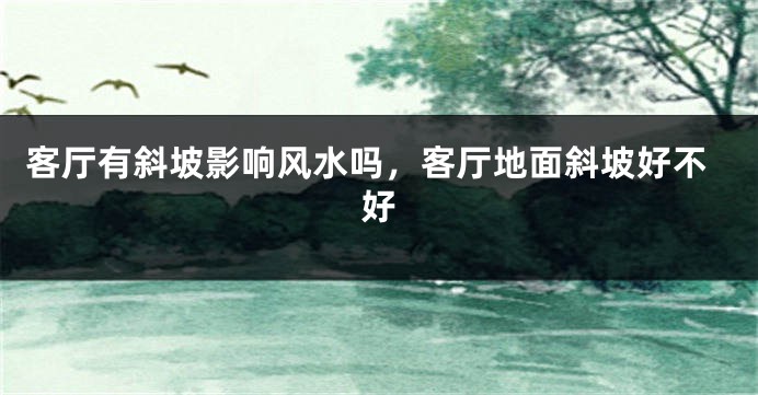 客厅有斜坡影响风水吗,客厅地面斜坡好不好