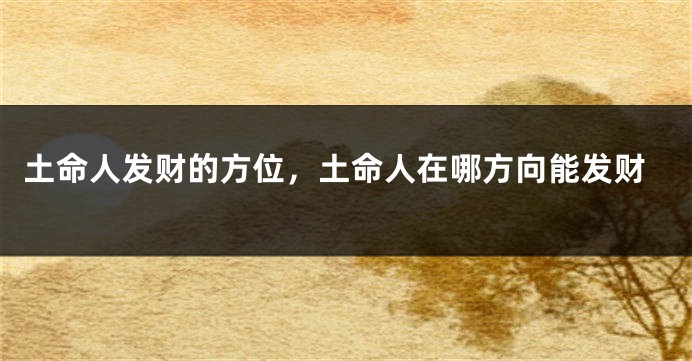 土命人发财的方位，土命人在哪方向能发财