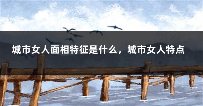 城市女人面相特征是什么,城市女人特点