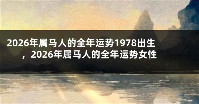 2026年属马人的全年运势1978出生,2026年属马人的全年运势女性