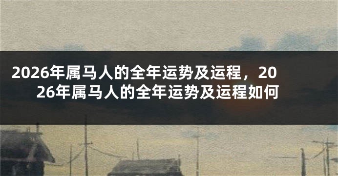2026年属马人的全年运势及运程,2026年属马人的全年运势及运程如何