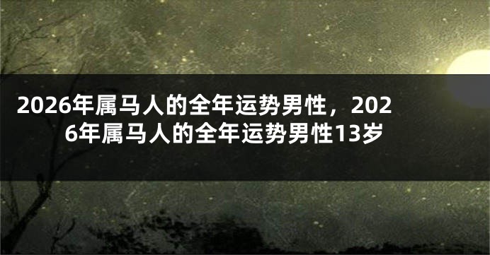2026年属马人的全年运势男性,2026年属马人的全年运势男性13岁