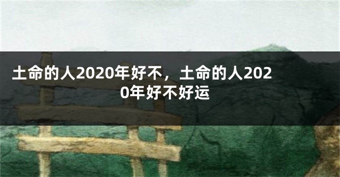 土命的人2020年好不，土命的人2020年好不好运