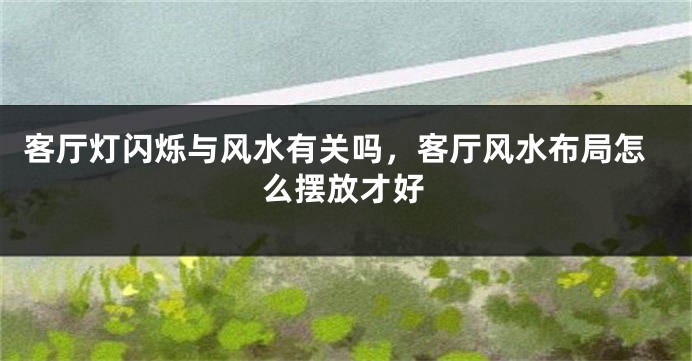 客厅灯闪烁与风水有关吗，客厅风水布局怎么摆放才好